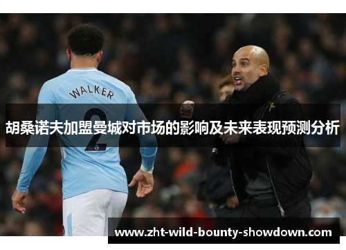 胡桑诺夫加盟曼城对市场的影响及未来表现预测分析