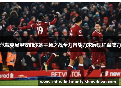 范戴克展望安菲尔德主场之战全力备战力求展现红军威力