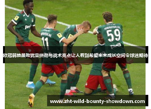 欧冠弱旅虽败犹荣拼劲与战术亮点让人看到希望未来成长空间令球迷期待