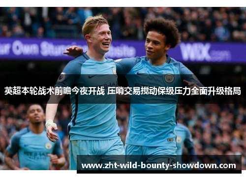 英超本轮战术前瞻今夜开战 压哨交易搅动保级压力全面升级格局