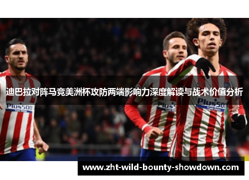 迪巴拉对阵马竞美洲杯攻防两端影响力深度解读与战术价值分析