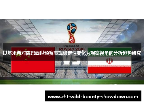 以基米希对阵巴西世预赛表现稳定性变化为观察视角的分析趋势研究