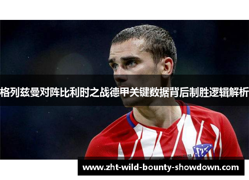格列兹曼对阵比利时之战德甲关键数据背后制胜逻辑解析
