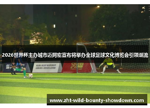 2026世界杯主办城市迈阿密宣布将举办全球足球文化博览会引领潮流