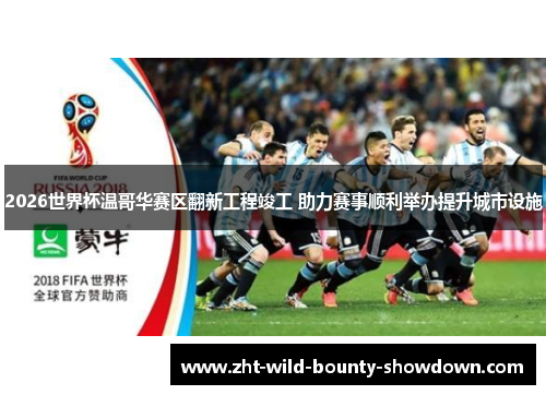 2026世界杯温哥华赛区翻新工程竣工 助力赛事顺利举办提升城市设施