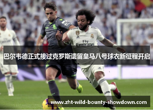 巴尔韦德正式接过克罗斯遗留皇马八号球衣新征程开启