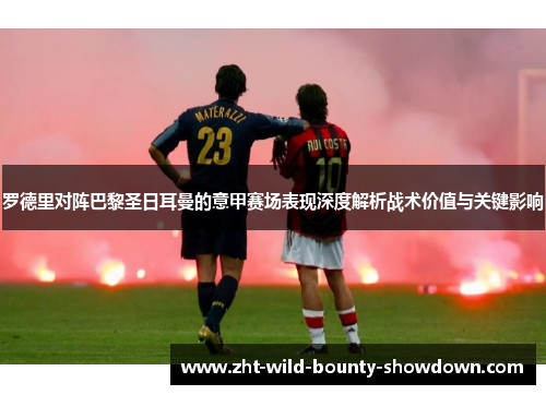 罗德里对阵巴黎圣日耳曼的意甲赛场表现深度解析战术价值与关键影响