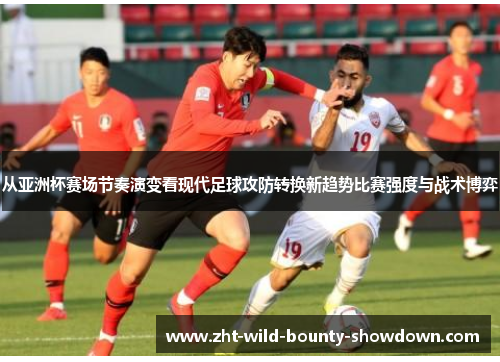 从亚洲杯赛场节奏演变看现代足球攻防转换新趋势比赛强度与战术博弈