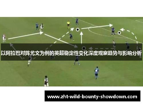 以阿拉巴对阵尤文为例的英超稳定性变化深度观察趋势与影响分析