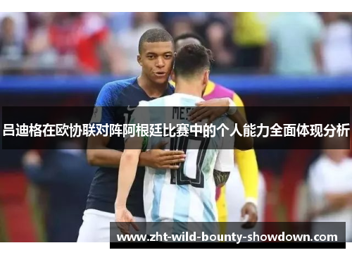 吕迪格在欧协联对阵阿根廷比赛中的个人能力全面体现分析