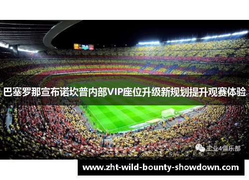 巴塞罗那宣布诺坎普内部VIP座位升级新规划提升观赛体验